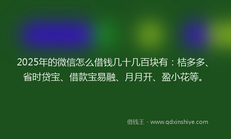 2025年的微信怎么借钱几十几百块有：桔多多、省时贷宝、借款宝易融、月月开、盈小花等。