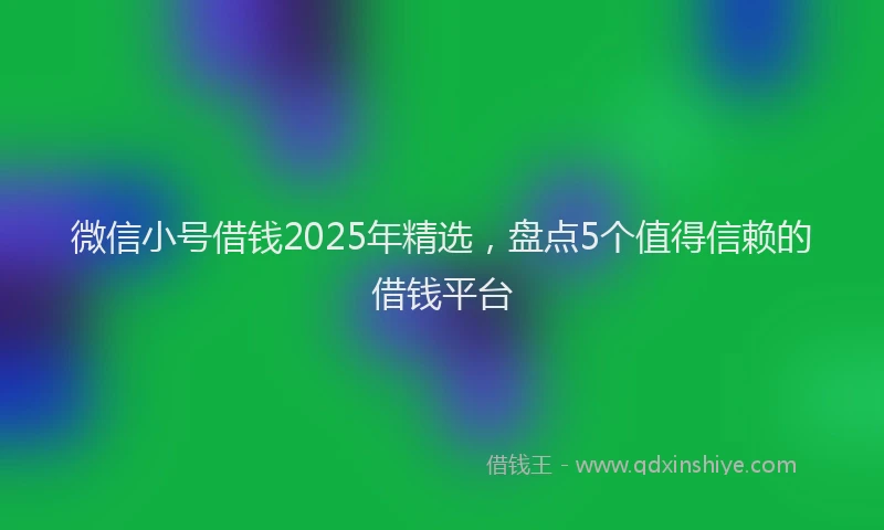 微信小号借钱2025年精选，盘点5个值得信赖的借钱平台