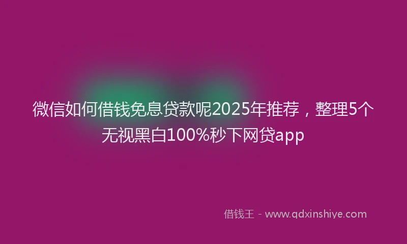 微信如何借钱免息贷款呢2025年推荐，整理5个无视黑白100%秒下网贷app