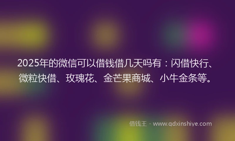 2025年的微信可以借钱借几天吗有：闪借快行、微粒快借、玫瑰花、金芒果商城、小牛金条等。