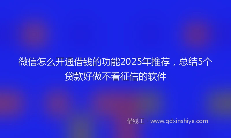 微信怎么开通借钱的功能2025年推荐，总结5个贷款好做不看征信的软件