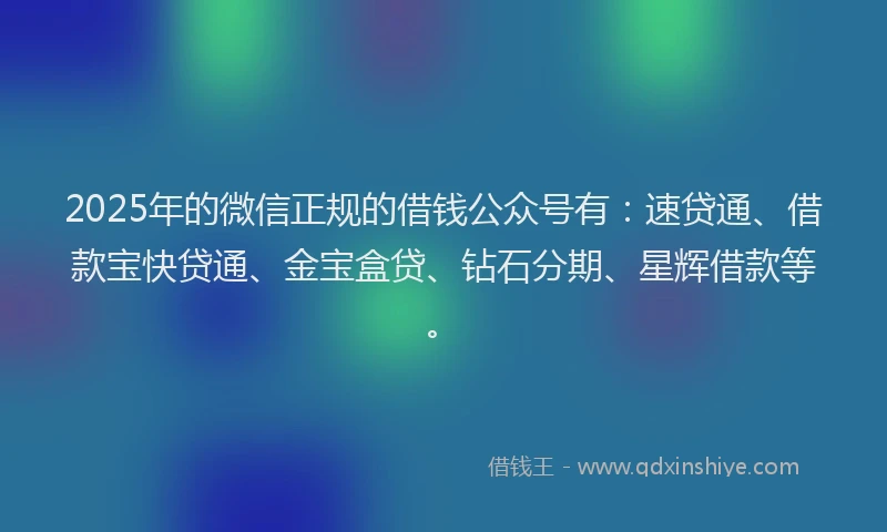 2025年的微信正规的借钱公众号有：速贷通、借款宝快贷通、金宝盒贷、钻石分期、星辉借款等。