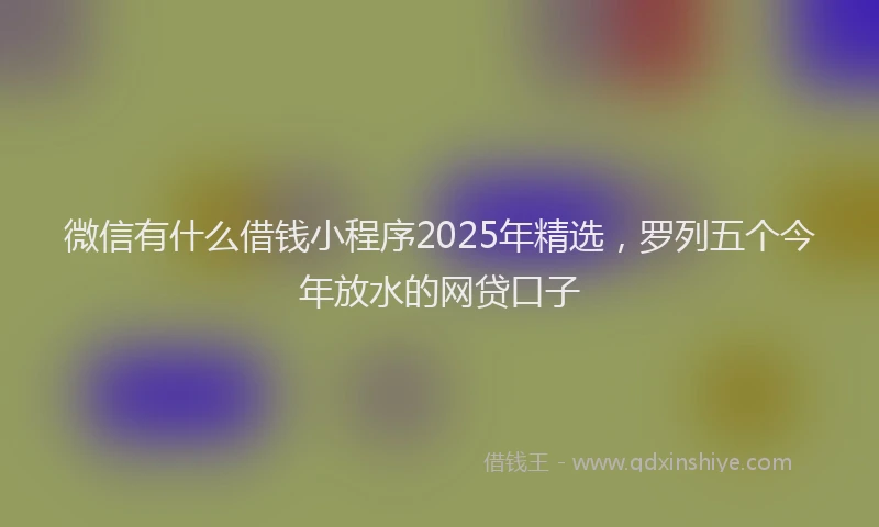 微信有什么借钱小程序2025年精选，罗列五个今年放水的网贷口子