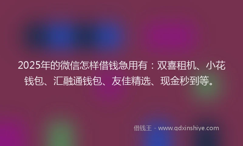 2025年的微信怎样借钱急用有：双喜租机、小花钱包、汇融通钱包、友佳精选、现金秒到等。