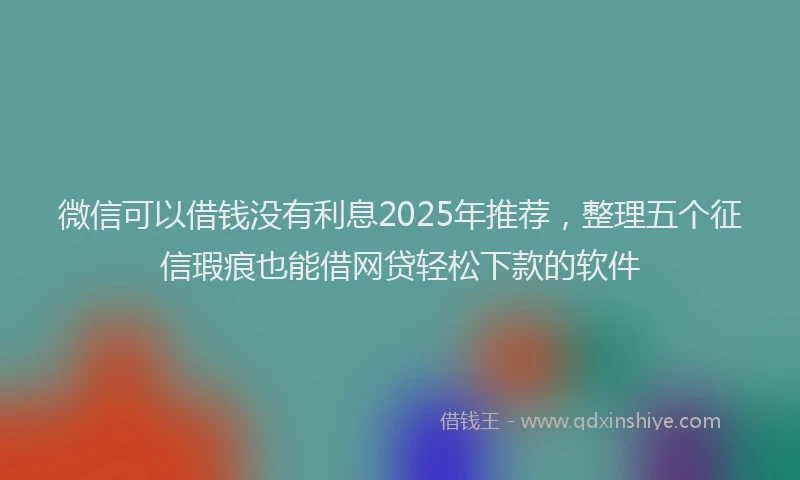 微信可以借钱没有利息2025年推荐，整理五个征信瑕疵也能借网贷轻松下款的软件
