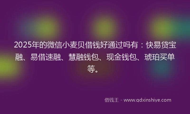 2025年的微信小麦贝借钱好通过吗有：快易贷宝融、易借速融、慧融钱包、现金钱包、琥珀买单等。