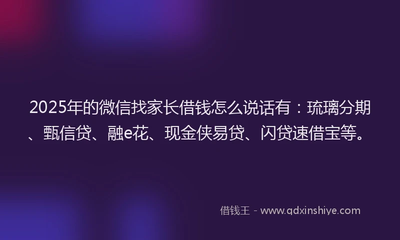 2025年的微信找家长借钱怎么说话有：琉璃分期、甄信贷、融e花、现金侠易贷、闪贷速借宝等。