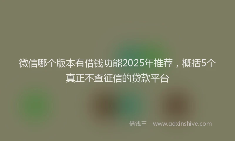 微信哪个版本有借钱功能2025年推荐，概括5个真正不查征信的贷款平台