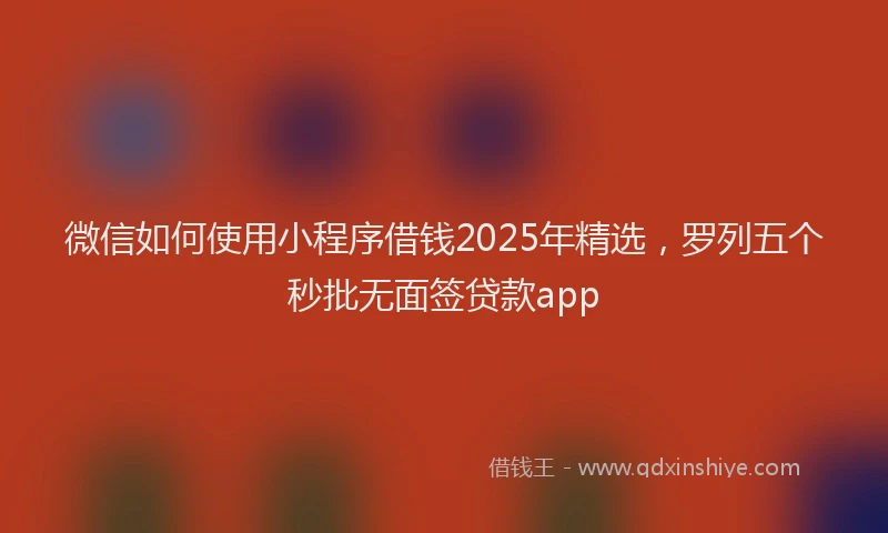 微信如何使用小程序借钱2025年精选，罗列五个秒批无面签贷款app
