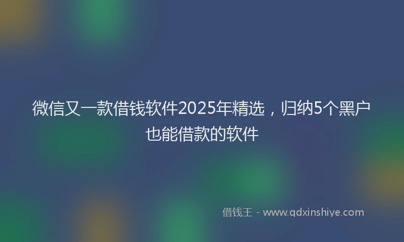 微信又一款借钱软件2025年精选，归纳5个黑户也能借款的软件