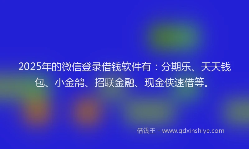 2025年的微信登录借钱软件有：分期乐、天天钱包、小金鸽、招联金融、现金侠速借等。