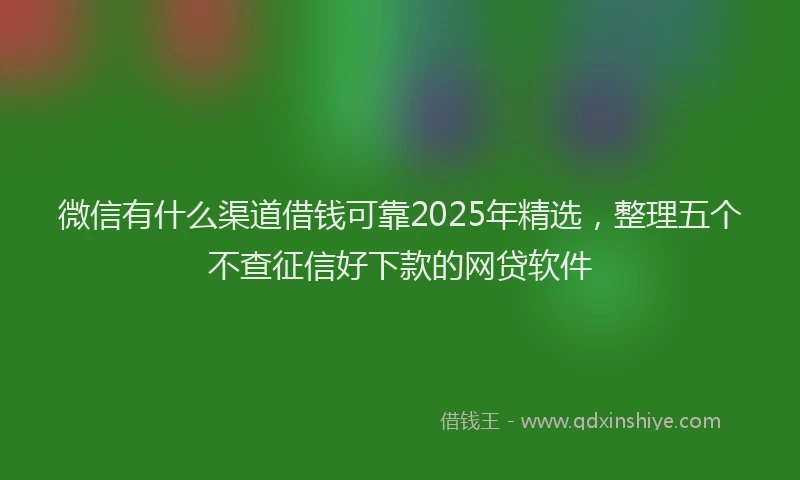 微信有什么渠道借钱可靠2025年精选，整理五个不查征信好下款的网贷软件