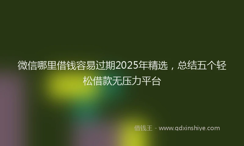 微信哪里借钱容易过期2025年精选，总结五个轻松借款无压力平台