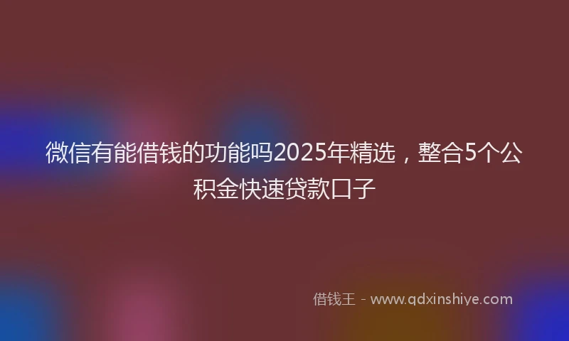 微信有能借钱的功能吗2025年精选，整合5个公积金快速贷款口子