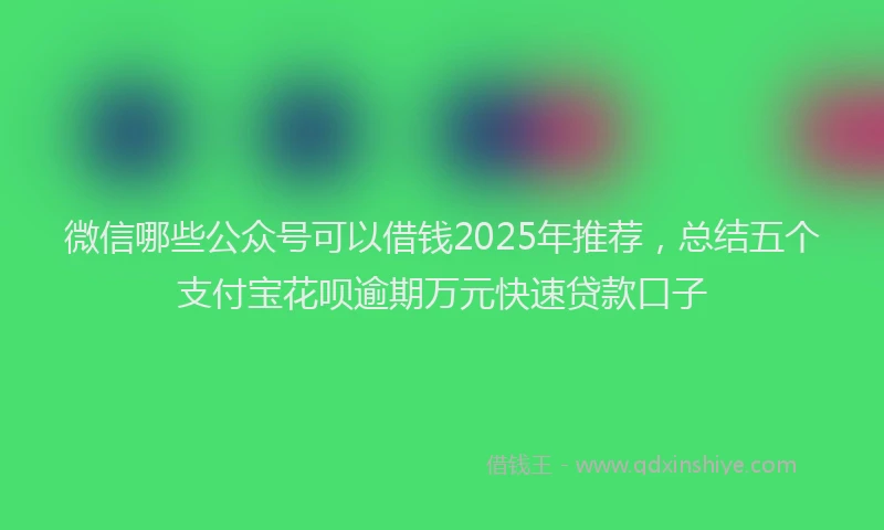 微信哪些公众号可以借钱2025年推荐，总结五个支付宝花呗逾期万元快速贷款口子