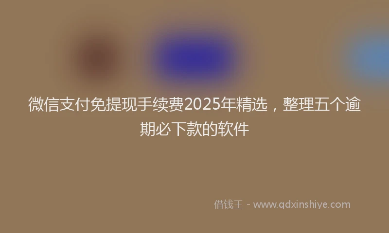 微信支付免提现手续费2025年精选，整理五个逾期必下款的软件