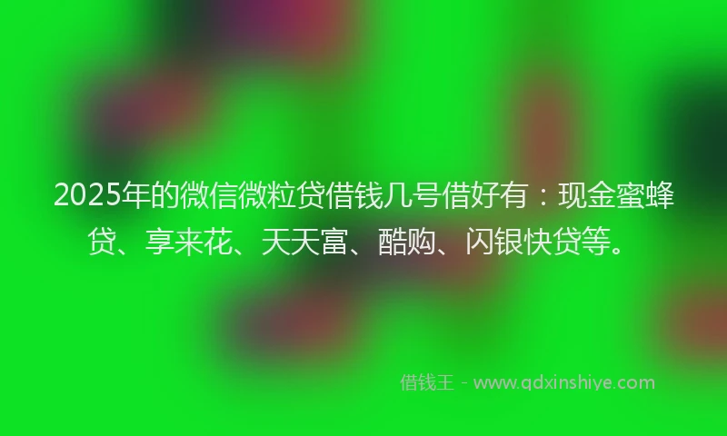 2025年的微信微粒贷借钱几号借好有：现金蜜蜂贷、享来花、天天富、酷购、闪银快贷等。
