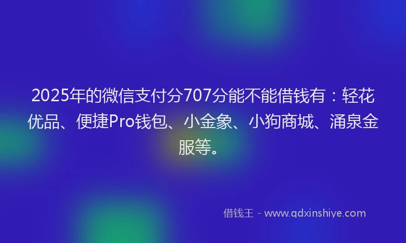 2025年的微信支付分707分能不能借钱有：轻花优品、便捷Pro钱包、小金象、小狗商城、涌泉金服等。