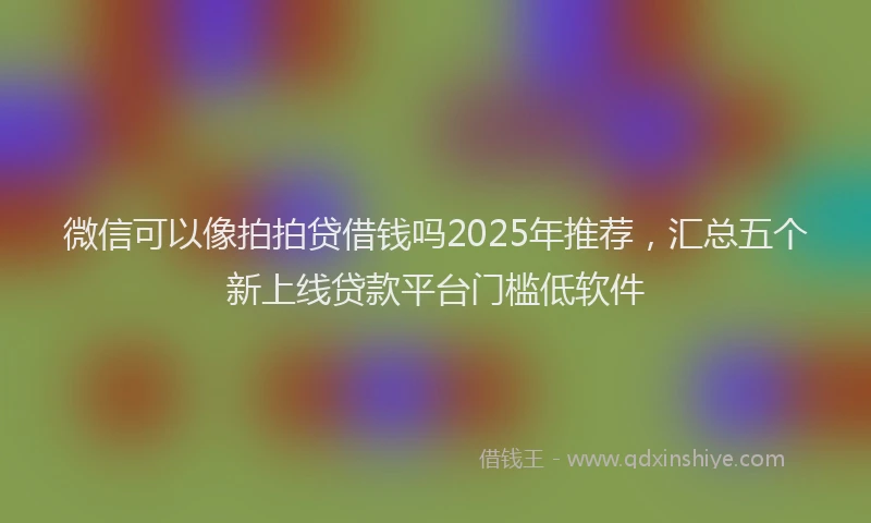 微信可以像拍拍贷借钱吗2025年推荐，汇总五个新上线贷款平台门槛低软件