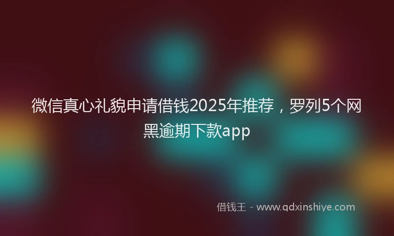微信真心礼貌申请借钱2025年推荐，罗列5个网黑逾期下款app