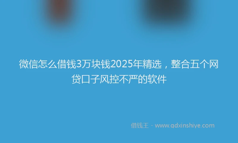 微信怎么借钱3万块钱2025年精选，整合五个网贷口子风控不严的软件