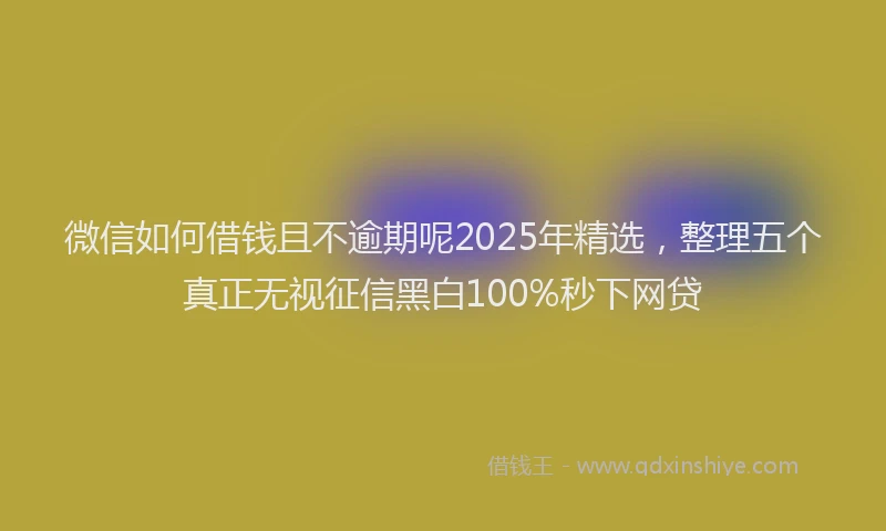 微信如何借钱且不逾期呢2025年精选，整理五个真正无视征信黑白100%秒下网贷