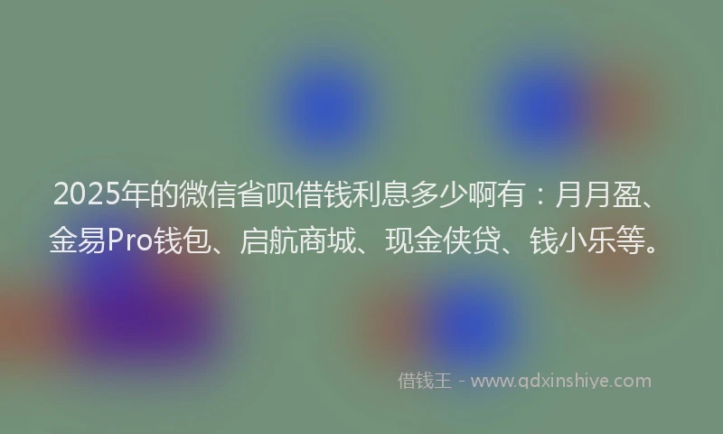 2025年的微信省呗借钱利息多少啊有：月月盈、金易Pro钱包、启航商城、现金侠贷、钱小乐等。