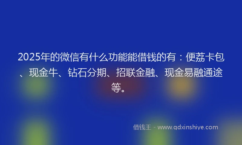 2025年的微信有什么功能能借钱的有：便荔卡包、现金牛、钻石分期、招联金融、现金易融通途等。