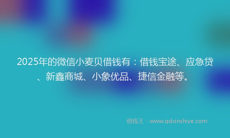 2025年的微信小麦贝借钱有：借钱宝途、应急贷、新鑫商城、小象优品、捷信金融等。