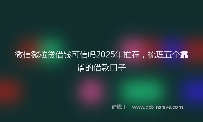 微信微粒贷借钱可信吗2025年推荐，梳理五个靠谱的借款口子
