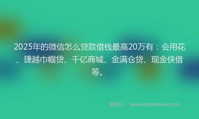 2025年的微信怎么贷款借钱最高20万有：会用花、捷越巾帼贷、千亿商城、金满仓贷、现金侠借等。