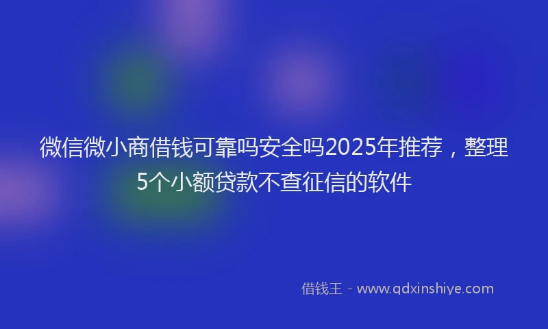 微信微小商借钱可靠吗安全吗2025年推荐，整理5个小额贷款不查征信的软件
