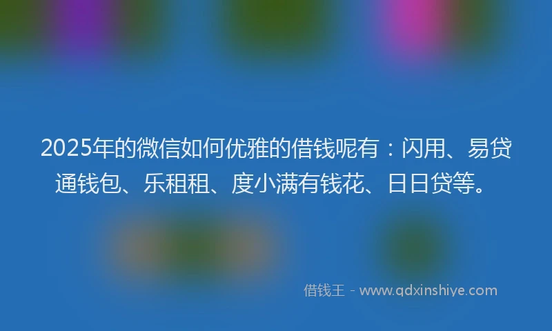 2025年的微信如何优雅的借钱呢有：闪用、易贷通钱包、乐租租、度小满有钱花、日日贷等。
