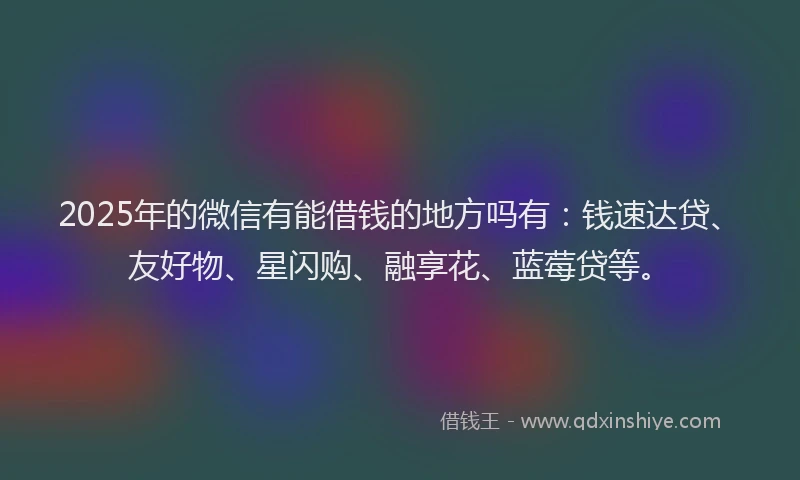 2025年的微信有能借钱的地方吗有：钱速达贷、友好物、星闪购、融享花、蓝莓贷等。