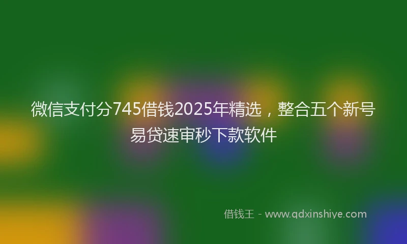 微信支付分745借钱2025年精选，整合五个新号易贷速审秒下款软件