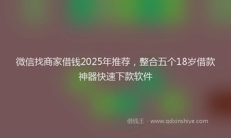 微信找商家借钱2025年推荐，整合五个18岁借款神器快速下款软件