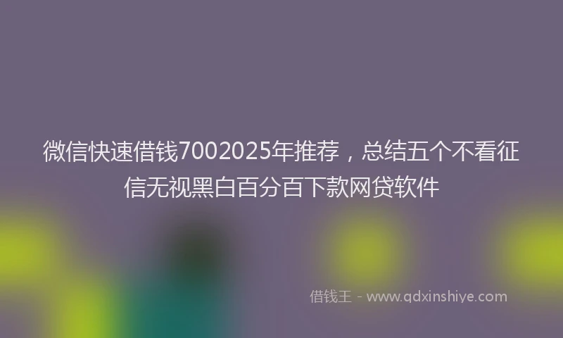 微信快速借钱7002025年推荐，总结五个不看征信无视黑白百分百下款网贷软件