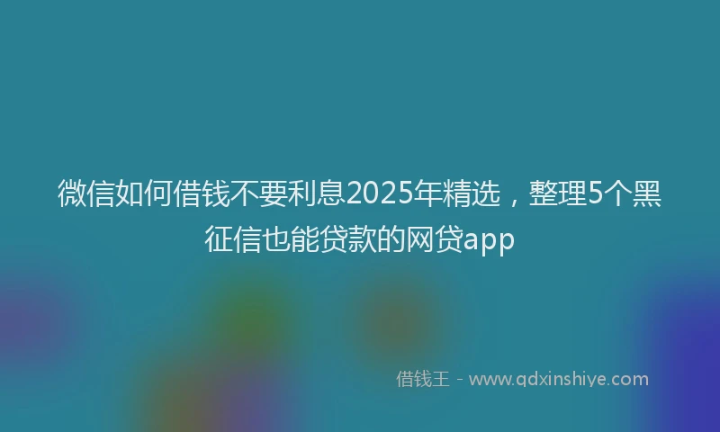 微信如何借钱不要利息2025年精选，整理5个黑征信也能贷款的网贷app