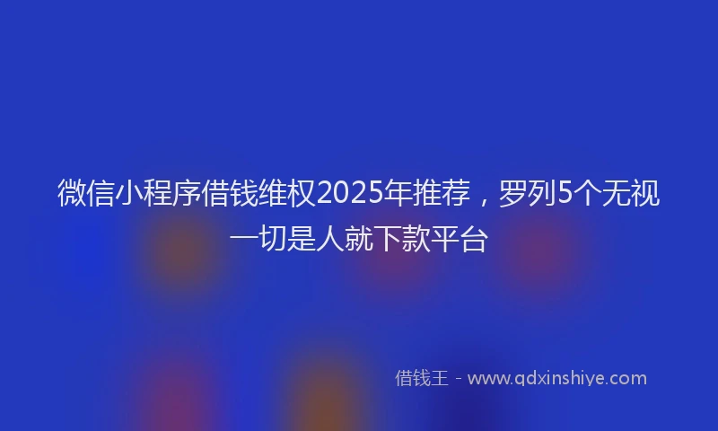 微信小程序借钱维权2025年推荐，罗列5个无视一切是人就下款平台
