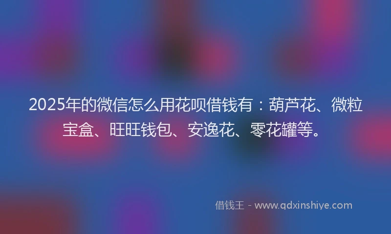 2025年的微信怎么用花呗借钱有：葫芦花、微粒宝盒、旺旺钱包、安逸花、零花罐等。