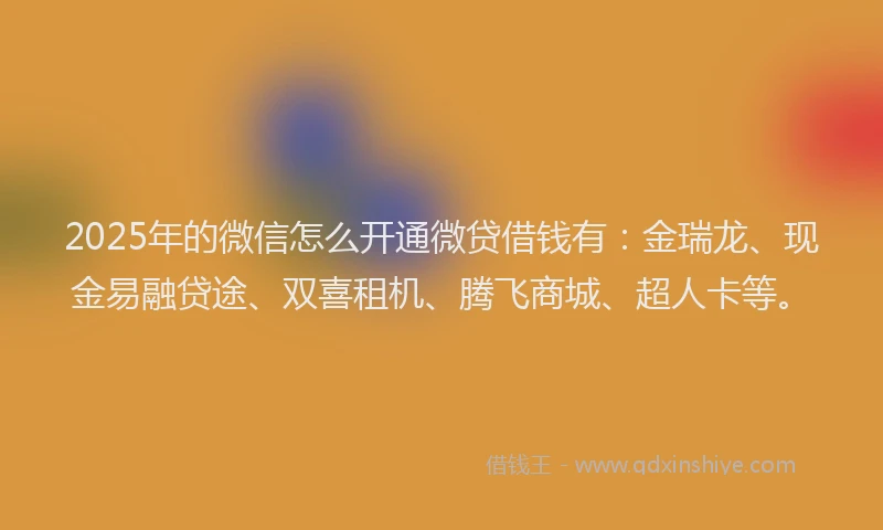 2025年的微信怎么开通微贷借钱有：金瑞龙、现金易融贷途、双喜租机、腾飞商城、超人卡等。