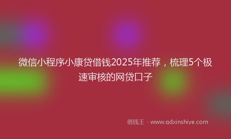 微信小程序小康贷借钱2025年推荐，梳理5个极速审核的网贷口子