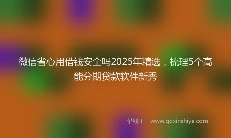 微信省心用借钱安全吗2025年精选，梳理5个高能分期贷款软件新秀