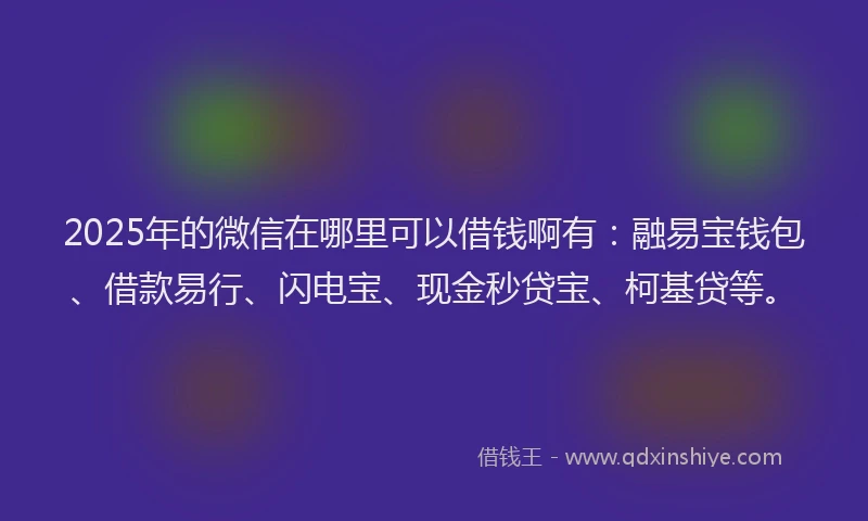 2025年的微信在哪里可以借钱啊有：融易宝钱包、借款易行、闪电宝、现金秒贷宝、柯基贷等。