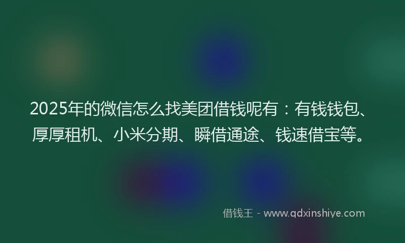 2025年的微信怎么找美团借钱呢有：有钱钱包、厚厚租机、小米分期、瞬借通途、钱速借宝等。