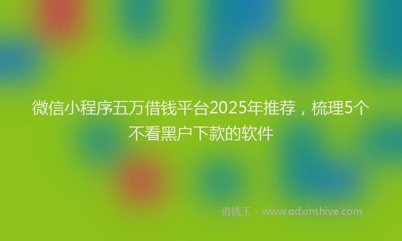 微信小程序五万借钱平台2025年推荐，梳理5个不看黑户下款的软件