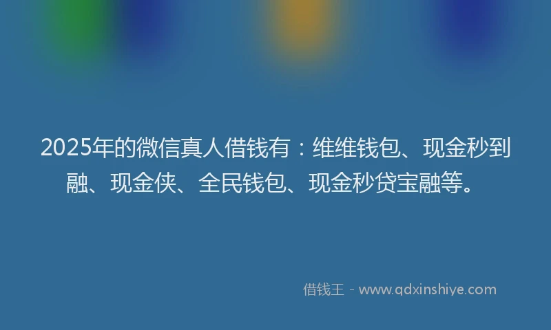 2025年的微信真人借钱有：维维钱包、现金秒到融、现金侠、全民钱包、现金秒贷宝融等。