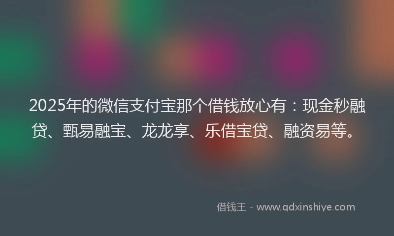 2025年的微信支付宝那个借钱放心有：现金秒融贷、甄易融宝、龙龙享、乐借宝贷、融资易等。