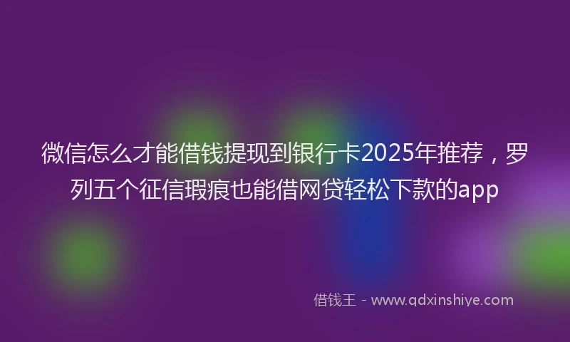 微信怎么才能借钱提现到银行卡2025年推荐，罗列五个征信瑕疵也能借网贷轻松下款的app