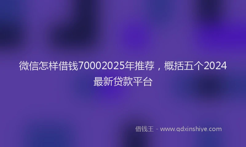 微信怎样借钱70002025年推荐，概括五个2024最新贷款平台